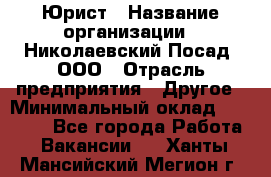 Юрист › Название организации ­ Николаевский Посад, ООО › Отрасль предприятия ­ Другое › Минимальный оклад ­ 20 000 - Все города Работа » Вакансии   . Ханты-Мансийский,Мегион г.